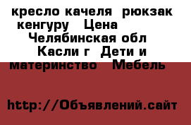 кресло-качеля, рюкзак кенгуру › Цена ­ 3 500 - Челябинская обл., Касли г. Дети и материнство » Мебель   